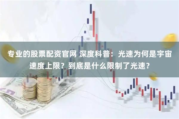 专业的股票配资官网 深度科普：光速为何是宇宙速度上限？到底是什么限制了光速？