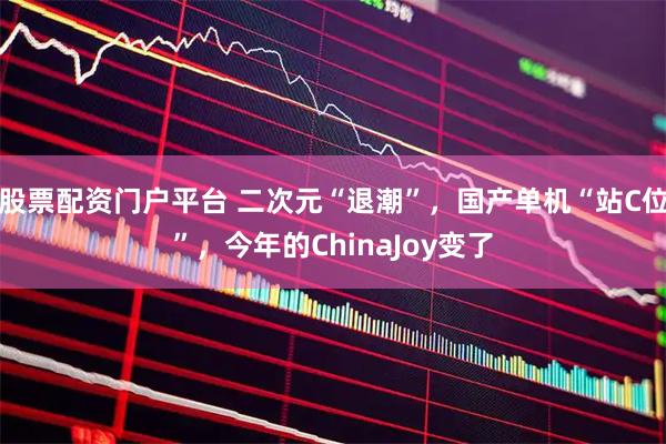 股票配资门户平台 二次元“退潮”，国产单机“站C位”，今年的ChinaJoy变了