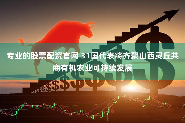 专业的股票配资官网 31国代表将齐聚山西灵丘共商有机农业可持续发展