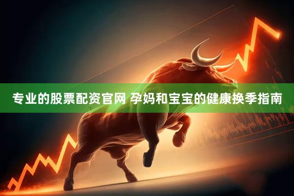 专业的股票配资官网 孕妈和宝宝的健康换季指南