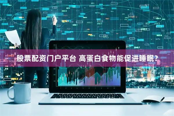 股票配资门户平台 高蛋白食物能促进睡眠？