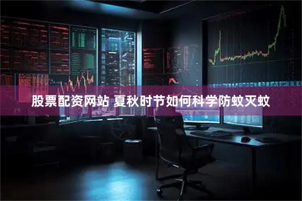 股票配资网站 夏秋时节如何科学防蚊灭蚊
