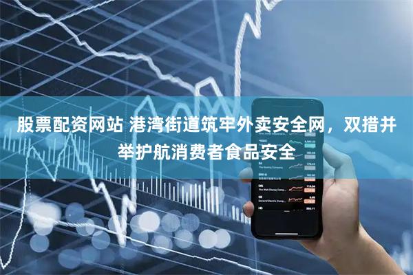 股票配资网站 港湾街道筑牢外卖安全网，双措并举护航消费者食品安全