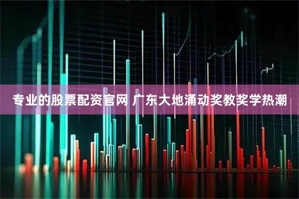 专业的股票配资官网 广东大地涌动奖教奖学热潮