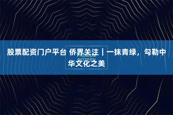 股票配资门户平台 侨界关注｜一抹青绿，勾勒中华文化之美