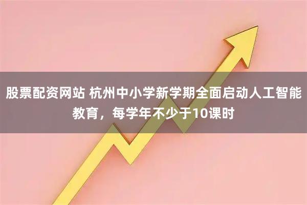 股票配资网站 杭州中小学新学期全面启动人工智能教育，每学年不少于10课时