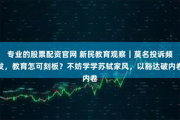 专业的股票配资官网 新民教育观察｜莫名投诉频发，教育怎可刻板？不妨学学苏轼家风，以豁达破内卷
