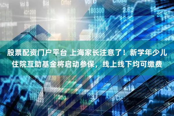 股票配资门户平台 上海家长注意了！新学年少儿住院互助基金将启动参保，线上线下均可缴费