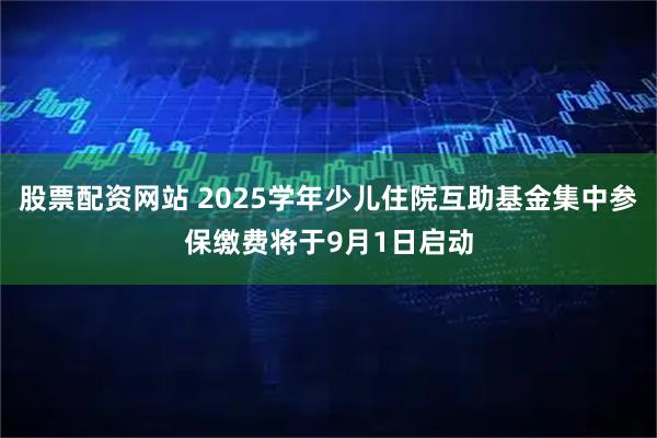 股票配资网站 2025学年少儿住院互助基金集中参保缴费将于9月1日启动