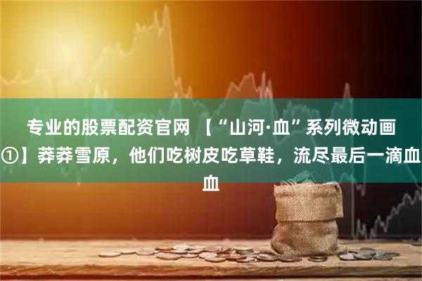 专业的股票配资官网 【“山河·血”系列微动画①】莽莽雪原，他们吃树皮吃草鞋，流尽最后一滴血