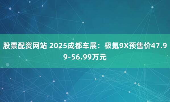 股票配资网站 2025成都车展：极氪9X预售价47.99-56.99万元