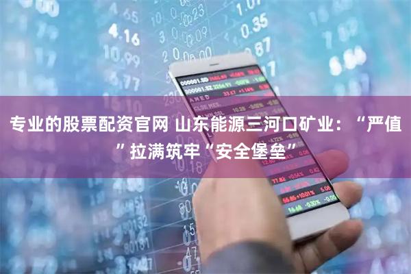 专业的股票配资官网 山东能源三河口矿业：“严值”拉满筑牢“安全堡垒”