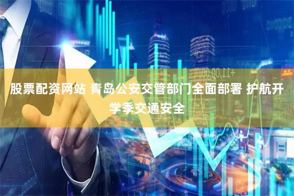 股票配资网站 青岛公安交管部门全面部署 护航开学季交通安全