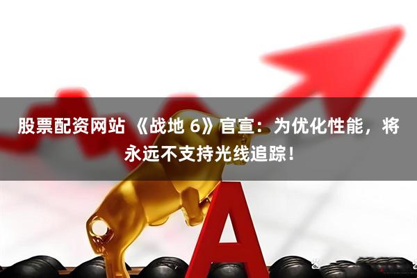 股票配资网站 《战地 6》官宣：为优化性能，将永远不支持光线追踪！
