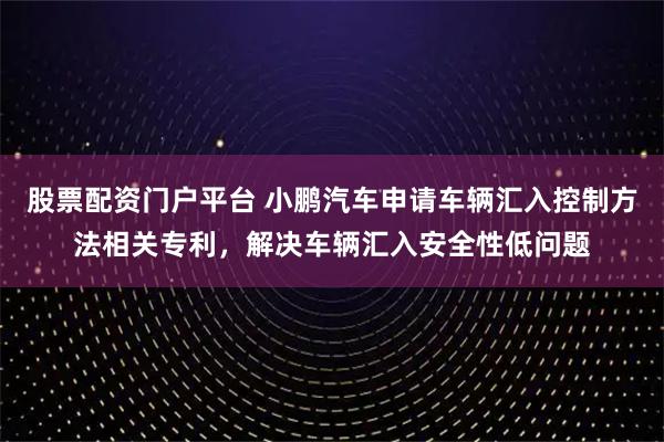股票配资门户平台 小鹏汽车申请车辆汇入控制方法相关专利，解决车辆汇入安全性低问题