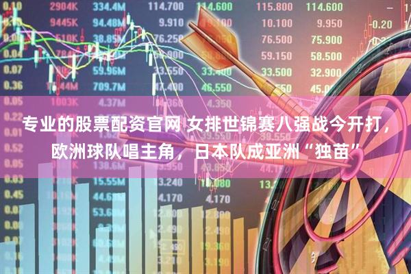 专业的股票配资官网 女排世锦赛八强战今开打，欧洲球队唱主角，日本队成亚洲“独苗”
