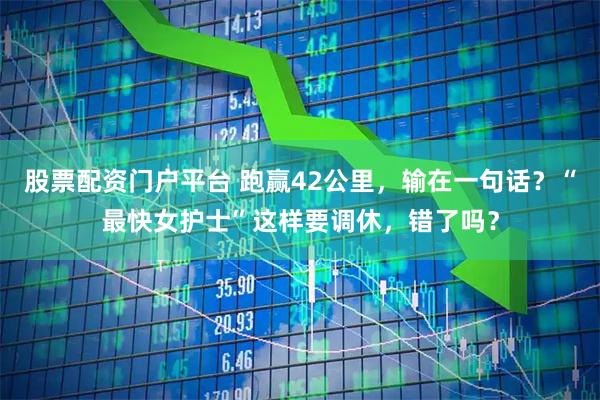 股票配资门户平台 跑赢42公里，输在一句话？“最快女护士”这样要调休，错了吗？