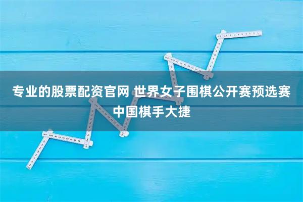 专业的股票配资官网 世界女子围棋公开赛预选赛中国棋手大捷