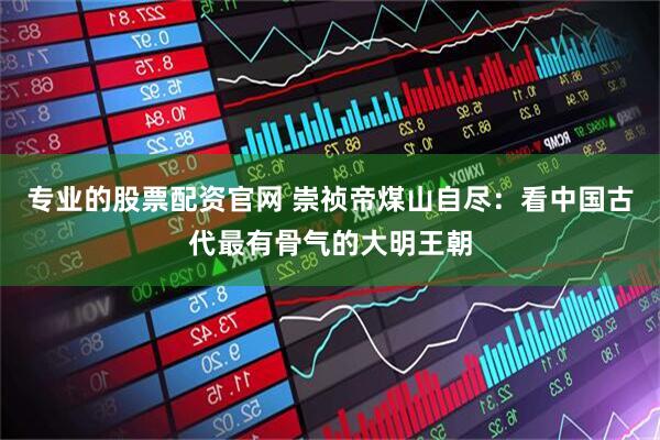 专业的股票配资官网 崇祯帝煤山自尽：看中国古代最有骨气的大明王朝