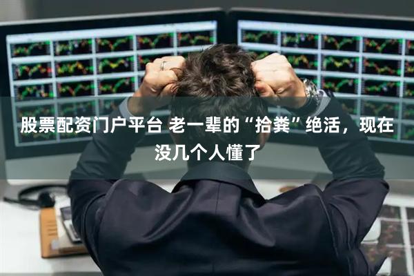 股票配资门户平台 老一辈的“拾粪”绝活，现在没几个人懂了