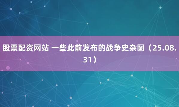 股票配资网站 一些此前发布的战争史杂图（25.08.31）