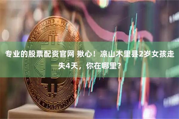 专业的股票配资官网 揪心！凉山木里县2岁女孩走失4天，你在哪里？
