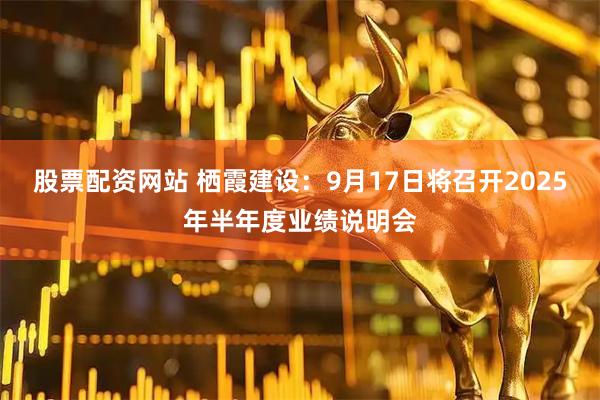 股票配资网站 栖霞建设：9月17日将召开2025年半年度业绩说明会