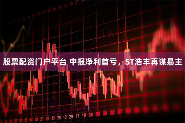 股票配资门户平台 中报净利首亏，ST浩丰再谋易主
