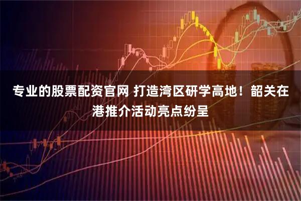 专业的股票配资官网 打造湾区研学高地！韶关在港推介活动亮点纷呈