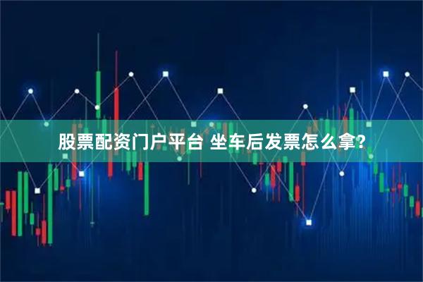 股票配资门户平台 坐车后发票怎么拿？