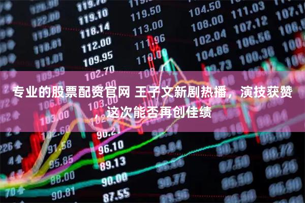 专业的股票配资官网 王子文新剧热播，演技获赞，这次能否再创佳绩