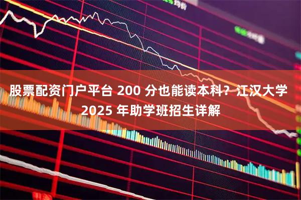 股票配资门户平台 200 分也能读本科？江汉大学 2025 年助学班招生详解