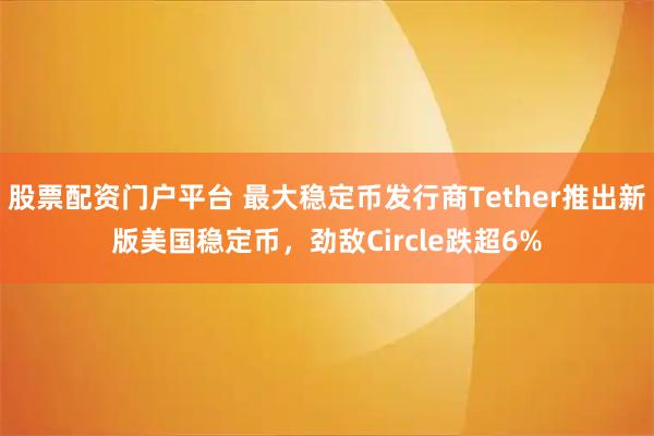 股票配资门户平台 最大稳定币发行商Tether推出新版美国稳定币，劲敌Circle跌超6%