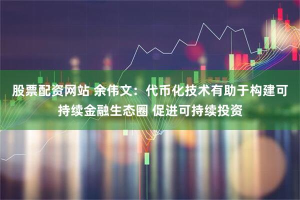股票配资网站 余伟文：代币化技术有助于构建可持续金融生态圈 促进可持续投资