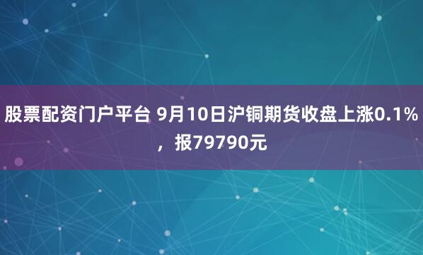 股票配资门户平台 9月10日沪铜期货收盘上涨0.1%，报79790元