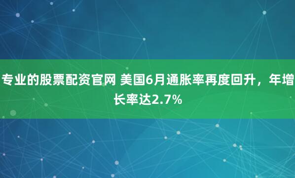 专业的股票配资官网 美国6月通胀率再度回升，年增长率达2.7%
