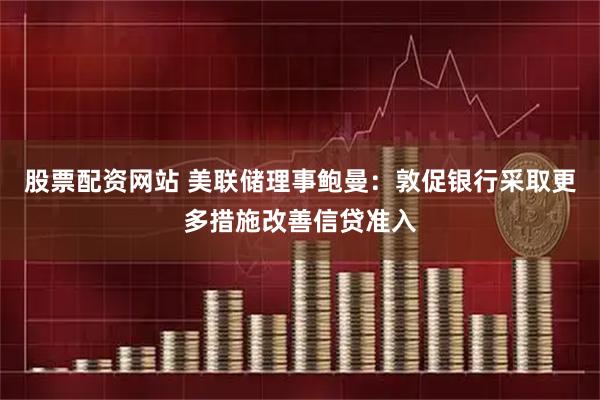 股票配资网站 美联储理事鲍曼：敦促银行采取更多措施改善信贷准入
