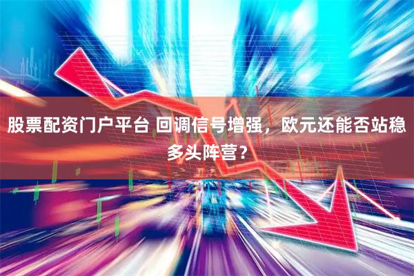 股票配资门户平台 回调信号增强，欧元还能否站稳多头阵营？