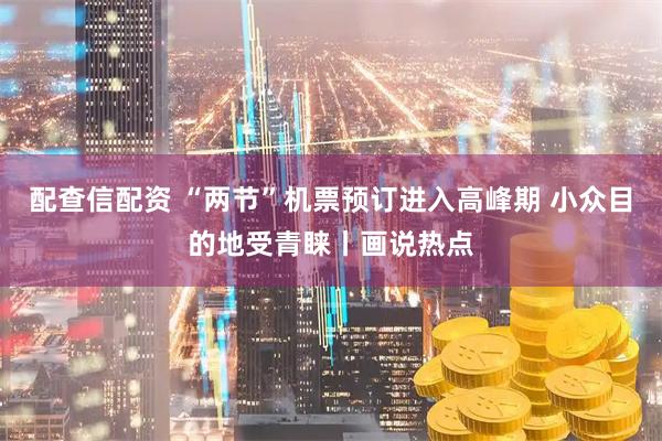 配查信配资 “两节”机票预订进入高峰期 小众目的地受青睐丨画说热点