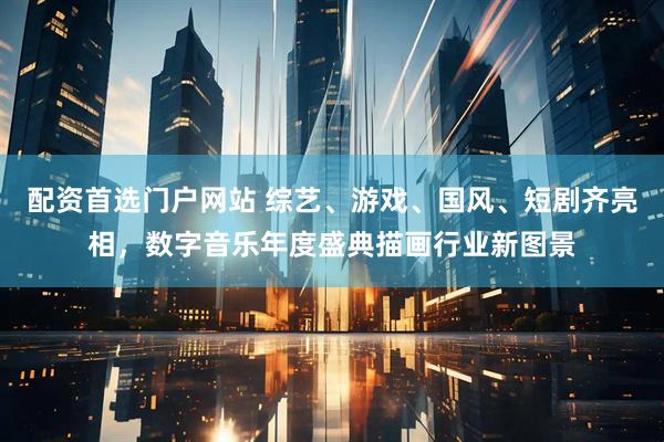 配资首选门户网站 综艺、游戏、国风、短剧齐亮相，数字音乐年度盛典描画行业新图景