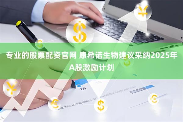 专业的股票配资官网 康希诺生物建议采纳2025年A股激励计划