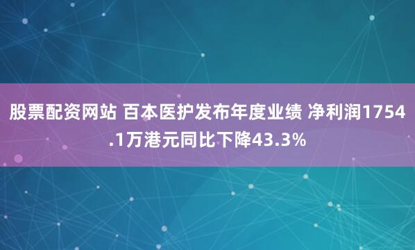 股票配资网站 百本医护发布年度业绩 净利润1754.1万港元同比下降43.3%