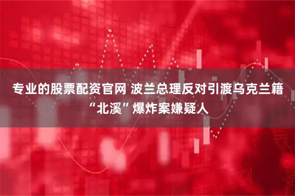 专业的股票配资官网 波兰总理反对引渡乌克兰籍“北溪”爆炸案嫌疑人