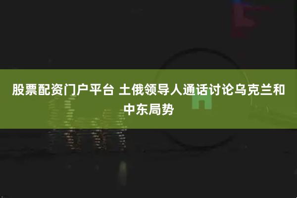 股票配资门户平台 土俄领导人通话讨论乌克兰和中东局势