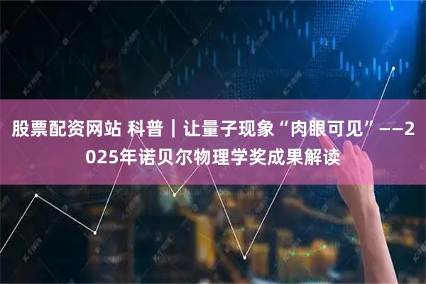 股票配资网站 科普｜让量子现象“肉眼可见”——2025年诺贝尔物理学奖成果解读