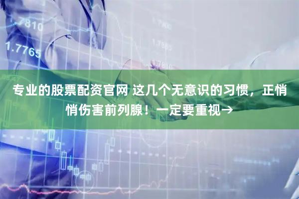 专业的股票配资官网 这几个无意识的习惯，正悄悄伤害前列腺！一定要重视→