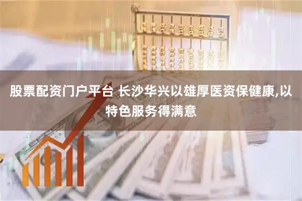 股票配资门户平台 长沙华兴以雄厚医资保健康,以特色服务得满意