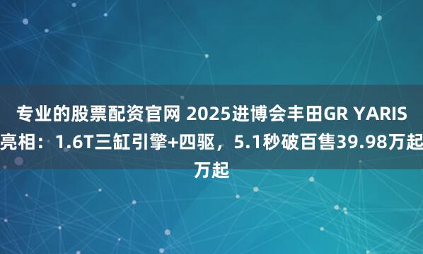 专业的股票配资官网 2025进博会丰田GR YARIS亮相：1.6T三缸引擎+四驱，5.1秒破百售39.98万起