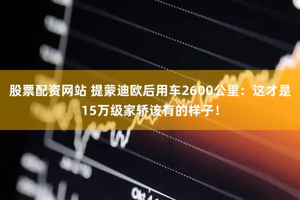 股票配资网站 提蒙迪欧后用车2600公里：这才是15万级家轿该有的样子！
