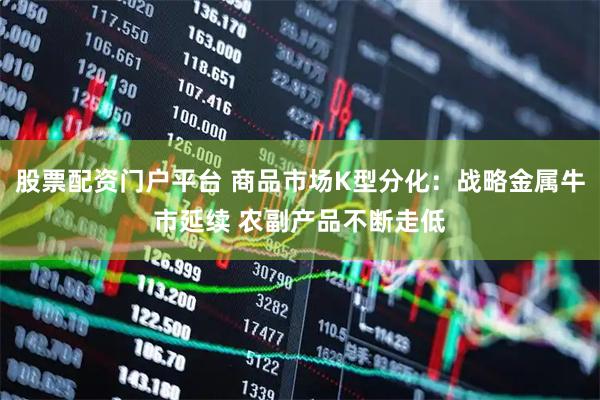 股票配资门户平台 商品市场K型分化：战略金属牛市延续 农副产品不断走低
